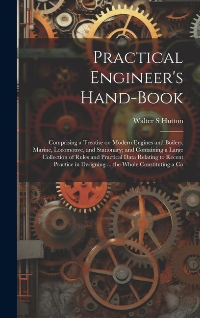Practical Engineers Hand-book; Comprising a Treatise on Modern Engines and Boilers, Marine, Locomotive, and Stationary; and Containing a Large Collec