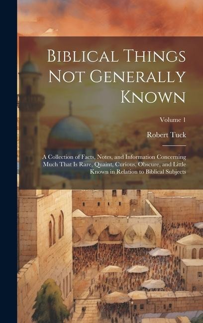 Biblical Things not Generally Known: A Collection of Facts, Notes, and Information Concerning Much That is Rare, Quaint, Curious, Obscure, and Little Known in Relation to Biblical Subjects; Volume 1
