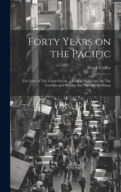 Forty Years on the Pacific: The Lure of The Great Ocean, a Book of Reference for The Traveler and Pleasure for The Stay-at-home