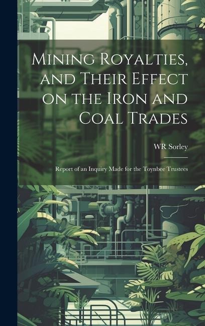Mining Royalties, and Their Effect on the Iron and Coal Trades; Report of an Inquiry Made for the Toynbee Trustees