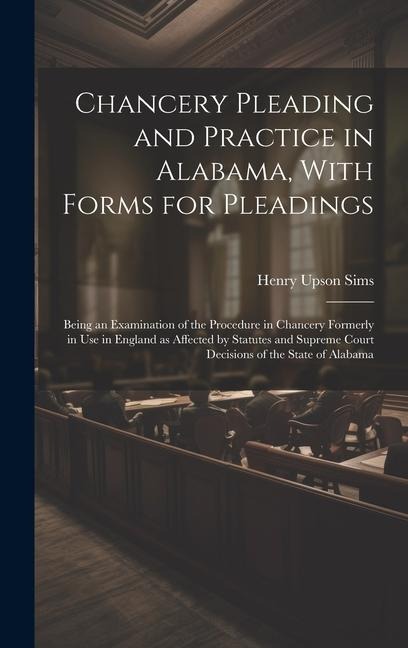 Chancery Pleading and Practice in Alabama, With Forms for Pleadings; Being an Examination of the Procedure in Chancery Formerly in use in England as A