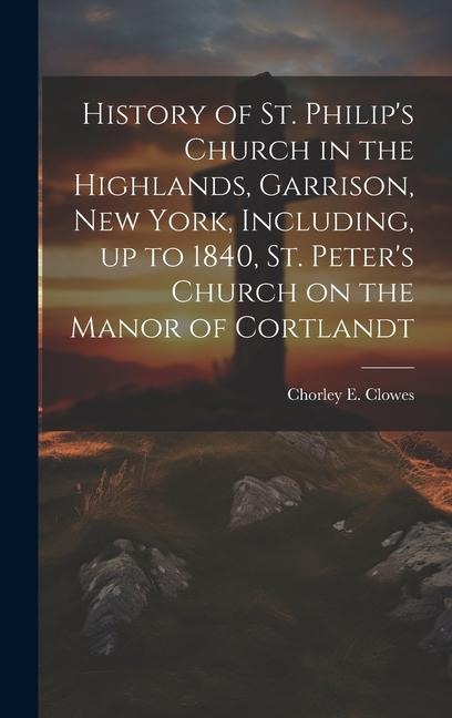History of St. Philips Church in the Highlands, Garrison, New York, Including, up to 1840, St. Peters Church on the Manor of Cortlandt