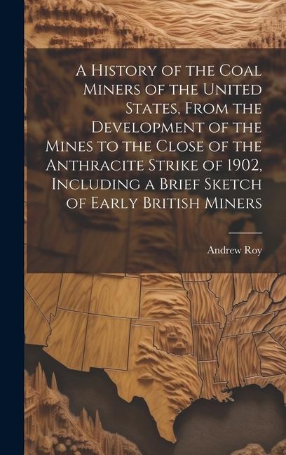A History of the Coal Miners of the United States, From the Development of the Mines to the Close of the Anthracite Strike of 1902, Including a Brief Sketch of Early British Miners