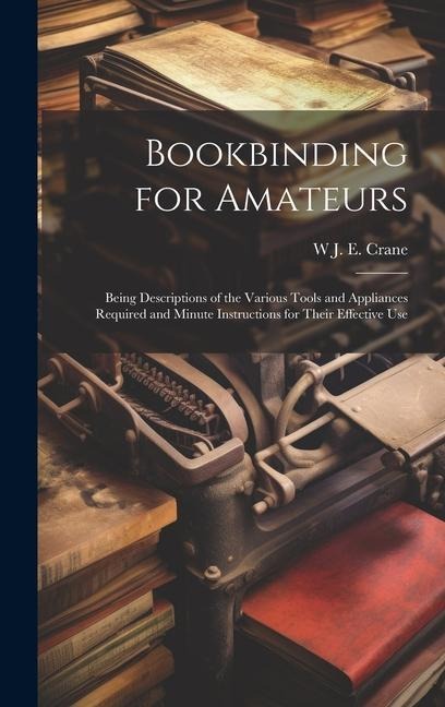 Bookbinding for Amateurs: Being Descriptions of the Various Tools and Appliances Required and Minute Instructions for Their Effective Use
