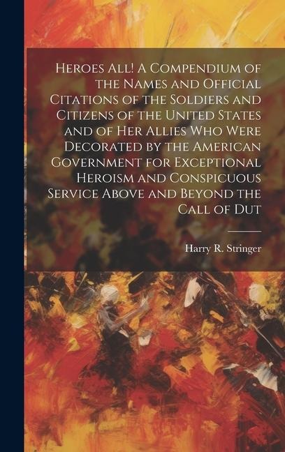 Heroes all! A Compendium of the Names and Official Citations of the Soldiers and Citizens of the United States and of her Allies who Were Decorated by