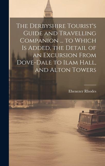 The Derbyshire Tourists Guide and Travelling Companion ... to Which is Added, the Detail of an Excursion From Dove-Dale to Ilam Hall, and Alton Towers