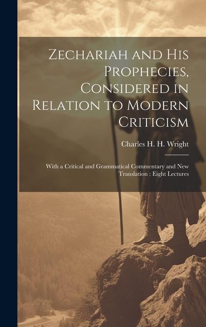 Zechariah and his Prophecies, Considered in Relation to Modern Criticism: With a Critical and Grammatical Commentary and new Translation: Eight Lectures