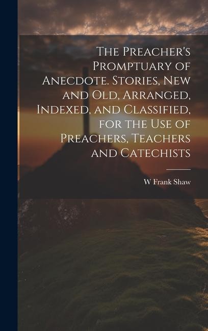 The Preacher's Promptuary of Anecdote. Stories, new and old, Arranged, Indexed, and Classified, for the use of Preachers, Teachers and Catechists