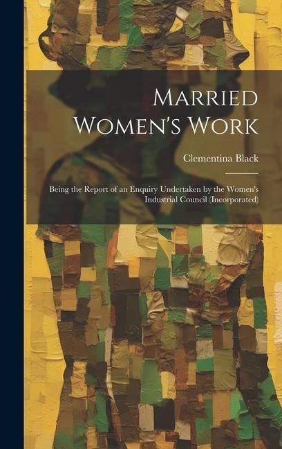 Married Womens Work; Being the Report of an Enquiry Undertaken by the Womens Industrial Council (incorporated)