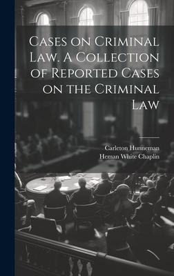 Cases on Criminal Law. A Collection of Reported Cases on the Criminal Law