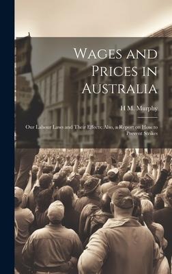 Wages and Prices in Australia: Our Labour Laws and Their Effects; Also, a Report on How to Prevent Strikes