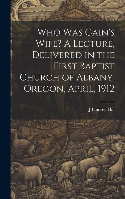 Who was Cains Wife? A Lecture, Delivered in the First Baptist Church of Albany, Oregon, April, 1912