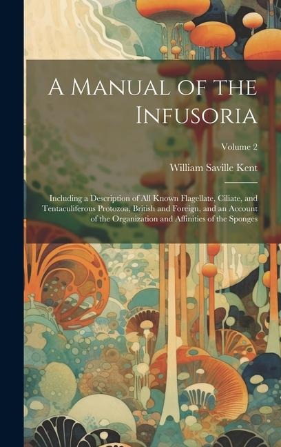 A Manual of the Infusoria: Including a Description of all Known Flagellate, Ciliate, and Tentaculiferous Protozoa, British and Foreign, and an Account of the Organization and Affinities of the Sponges; Volume 2