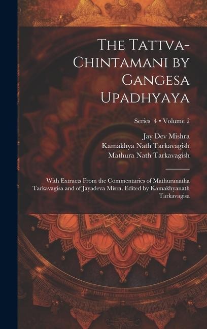 The Tattva-chintamani by Gangesa Upadhyaya; With Extracts From the Commentaries of Mathuranatha Tarkavagisa and of Jayadeva Misra. Edited by Kamakhyan