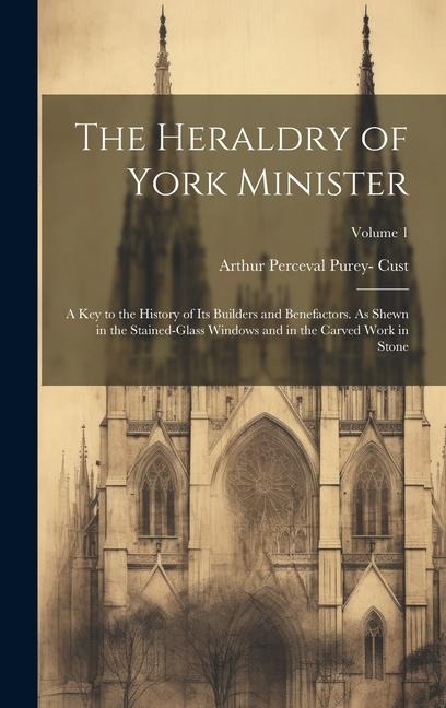 The Heraldry of York Minister; a key to the History of its Builders and Benefactors. As Shewn in the Stained-glass Windows and in the Carved Work in S