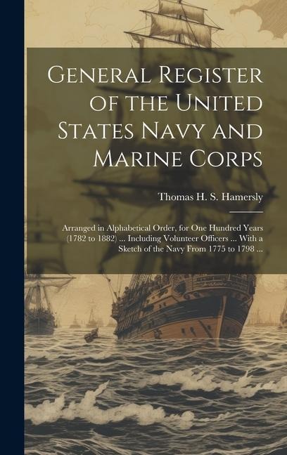 General Register of the United States Navy and Marine Corps: Arranged in Alphabetical Order, for one Hundred Years (1782 to 1882) ... Including Volunteer Officers ... With a Sketch of the Navy From 1775 to 1798 ...