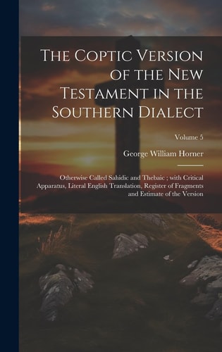The Coptic version of the New Testament in the Southern dialect Otherwise called Sahidic and Thebaic; with critical apparatus, literal English translation, register of fragments and estimate of the version; Volume 5