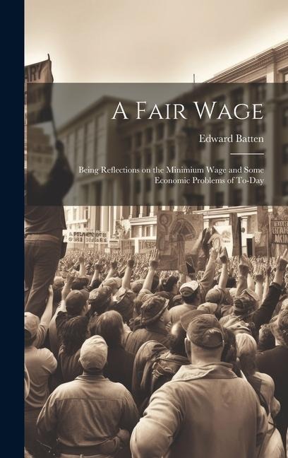 A Fair Wage: Being Reflections on the Minimium Wage and Some Economic Problems of To-day