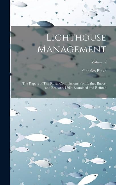Lighthouse Management: The Report of The Royal Commissioners on Lights, Buoys, and Beacons, 1861, Examined and Refuted; Volume 2