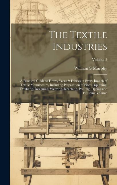 The Textile Industries: A Practical Guide to Fibres, Yarns & Fabrics in Every Branch of Textile Manufacture, Including Preparation of Fibres, Spinning, Doubling, Designing, Weaving, Bleaching, Printing, Dyeing and Finishing Volume; Volume 2