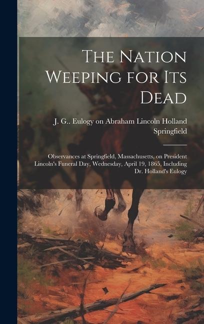 The Nation Weeping for its Dead: Observances at Springfield, Massachusetts, on President Lincolns Funeral day, Wednesday, April 19, 1865, Including D