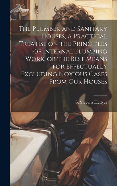 The Plumber and Sanitary Houses, a Practical Treatise on the Principles of Internal Plumbing Work, or the Best Means for Effectually Excluding Noxious Gases From our Houses