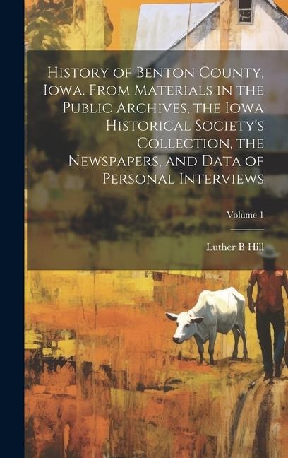 History of Benton County, Iowa. From Materials in the Public Archives, the Iowa Historical Societys Collection, the Newspapers, and Data of Personal Interviews; Volume 1