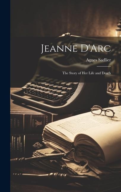 Jeanne DArc; the Story of her Life and Death