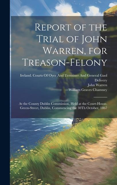Report of the Trial of John Warren, for Treason-Felony: At the County Dublin Commission, Held at the Court-House, Green-Street, Dublin, Commencing the 30Th October, 1867