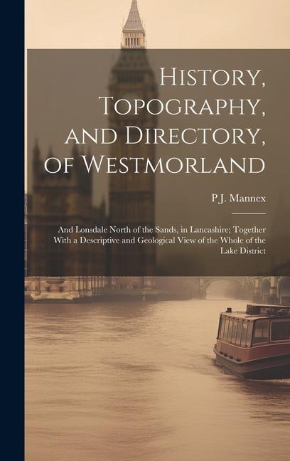 History, Topography, and Directory, of Westmorland: And Lonsdale North of the Sands, in Lancashire; Together With a Descriptive and Geological View of