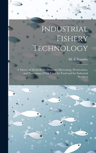 Industrial Fishery Technology: A Survey of Methods for Domestic Harvesting, Preservation, and Processing of Fish Used for Food and for Industrial Products