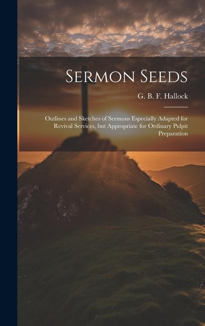 Sermon Seeds: Outlines and Sketches of Sermons Especially Adapted for Revival Services, but Appropriate for Ordinary Pulpit Preparation