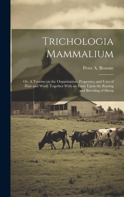 Trichologia Mammalium; or, A Treatise on the Organization, Properties, and Uses of Hair and Wool; Together With an Essay Upon the Raising and Breeding