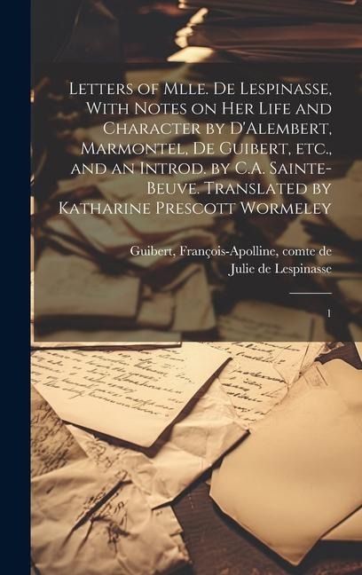Letters of Mlle. de Lespinasse, With Notes on her Life and Character by DAlembert, Marmontel, de Guibert, etc., and an Introd. by C.A. Sainte-Beuve. Translated by Katharine Prescott Wormeley: 1
