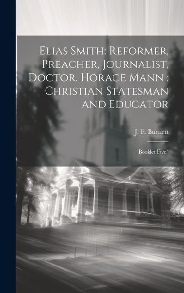 Elias Smith: Reformer, Preacher, Journalist, Doctor. Horace Mann: Christian Statesman and Educator: "Booklet Five"
