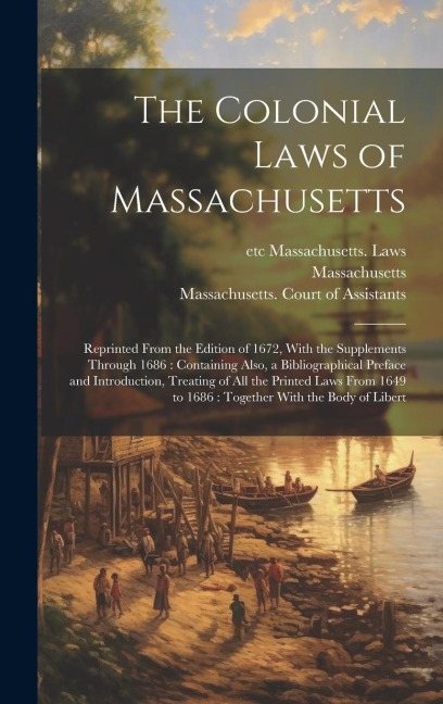 The Colonial Laws of Massachusetts: Reprinted From the Edition of 1672, With the Supplements Through 1686: Containing Also, a Bibliographical Preface and Introduction, Treating of all the Printed Laws From 1649 to 1686: Together With the Body of Libert