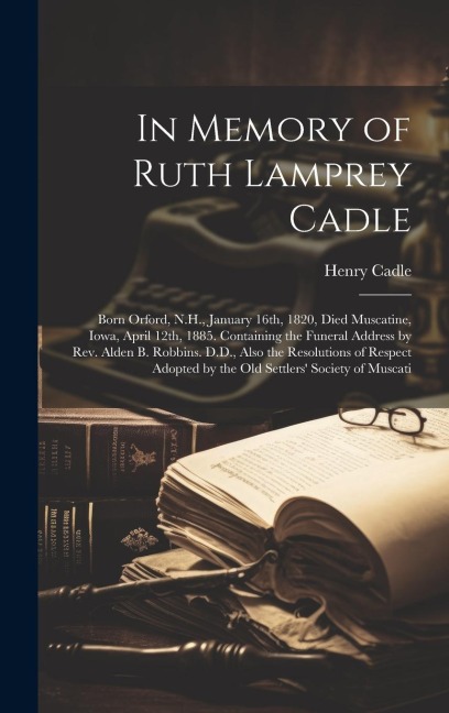 In Memory of Ruth Lamprey Cadle: Born Orford, N.H., January 16th, 1820, Died Muscatine, Iowa, April 12th, 1885. Containing the Funeral Address by Rev.