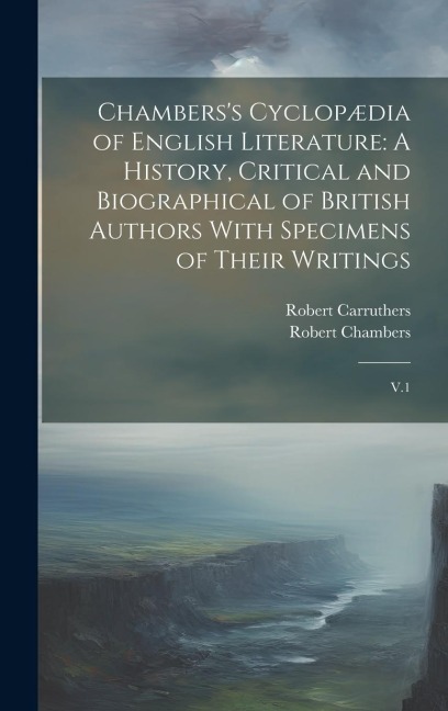Chamberss Cyclopædia of English Literature: A History, Critical and Biographical of British Authors With Specimens of Their Writings: V.1