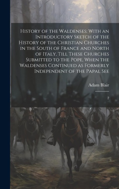 History of the Waldenses: With an Introductory Sketch of the History of the Christian Churches in the South of France and North of Italy, Till These Churches Submitted to the Pope, When the Waldenses Continued as Formerly Independent of the Papal See: 2