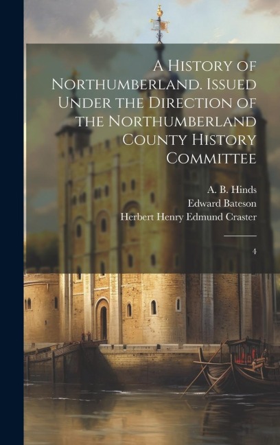 A History of Northumberland. Issued Under the Direction of the Northumberland County History Committee: 4