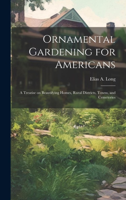 Ornamental Gardening for Americans: A Treatise on Beautifying Homes, Rural Districts, Towns, and Cemeteries