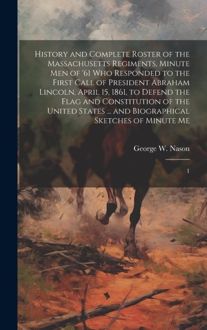 History and Complete Roster of the Massachusetts Regiments, Minute men of 61 who Responded to the First Call of President Abraham Lincoln, April 15,