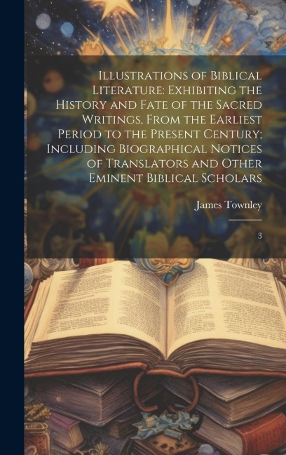 Illustrations of Biblical Literature: Exhibiting the History and Fate of the Sacred Writings, From the Earliest Period to the Present Century; Including Biographical Notices of Translators and Other Eminent Biblical Scholars: 3
