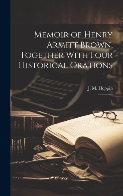 Memoir of Henry Armitt Brown, Together With Four Historical Orations: 1