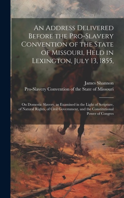 An Address Delivered Before the Pro-slavery Convention of the State of Missouri, Held in Lexington, July 13, 1855,: On Domestic Slavery, as Examined in the Light of Scripture, of Natural Rights, of Civil Government, and the Constitutional Power of Congres