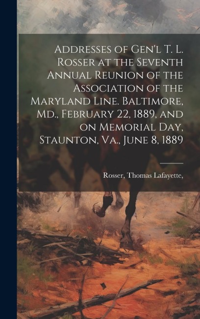 Addresses of Genl T. L. Rosser at the Seventh Annual Reunion of the Association of the Maryland Line. Baltimore, Md., February 22, 1889, and on Memorial Day, Staunton, Va., June 8, 1889