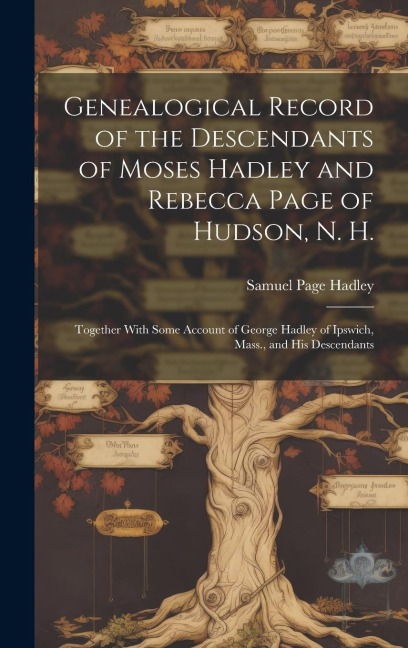Genealogical Record of the Descendants of Moses Hadley and Rebecca Page of Hudson, N. H.: Together With Some Account of George Hadley of Ipswich, Mass