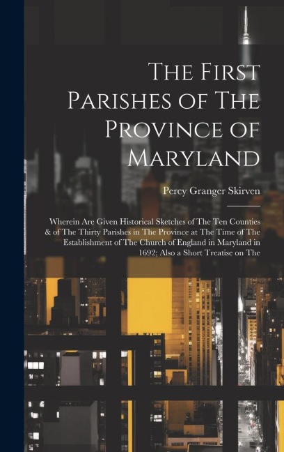 The First Parishes of The Province of Maryland; Wherein are Given Historical Sketches of The ten Counties & of The Thirty Parishes in The Province at
