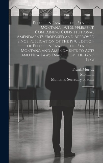Election Laws of the State of Montana, 1971 Supplement: Containing Constitutional Amendments Proposed and Approved Since Publication of the 1970 Edition of Election Laws of the State of Montana and Amendments to Acts and new Laws Enacted by the 42nd Legi: