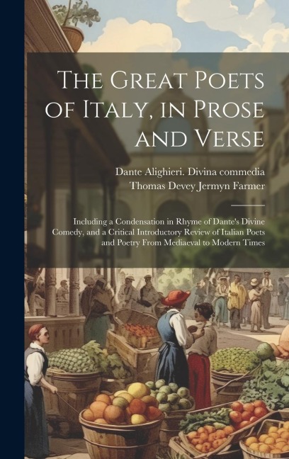 The Great Poets of Italy, in Prose and Verse; Including a Condensation in Rhyme of Dantes Divine Comedy, and a Critical Introductory Review of Italian Poets and Poetry From Mediaeval to Modern Times